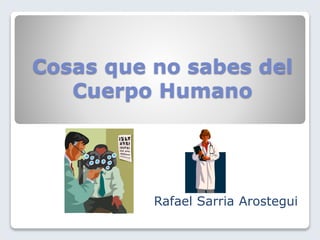Cosas que no sabes del 
Cuerpo Humano 
Rafael Sarria Arostegui 
 