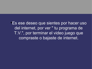 Es ese deseo que sientes por hacer uso
●


 del internet, por ver " tu programa de
 T.V.", por terminar el video juego que
   compraste o bajaste de internet.
 