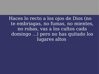 Haces lo recto a los ojos de Dios (no
 te embriagas, no fumas, no mientes,
    no robas, vas a los cultos cada
 domingo ...) pero no has quitado los
            lugares altos
 