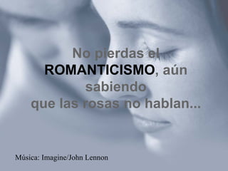 No pierdas el
      ROMANTICISMO, aún
             sabiendo
    que las rosas no hablan...


Música: Imagine/John Lennon
 