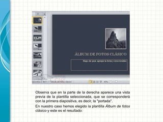 Observa que en la parte de la derecha aparece una vista
previa de la plantilla seleccionada, que se corresponderá
con la primera diapositiva, es decir, la "portada".
En nuestro caso hemos elegido la plantilla Álbum de fotos
clásico y este es el resultado:
 