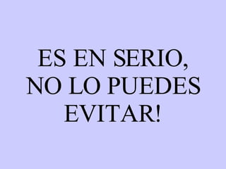 ES EN SERIO, NO LO PUEDES EVITAR! 