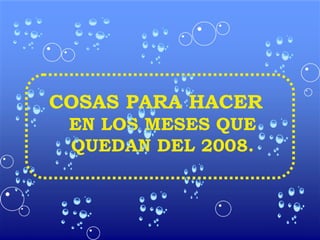 COSAS PARA HACER
 EN LOS MESES QUE
 QUEDAN DEL 2008.
 