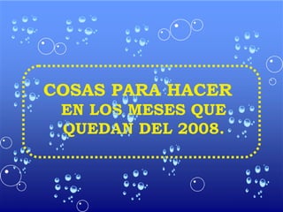 COSAS PARA HACER
EN LOS MESES QUE
QUEDAN DEL 2008.
 