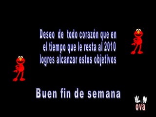 Deseo  de  todo corazón que en el tiempo que le resta al 2010  logres alcanzar estos objetivos Buen fin de semana ova 