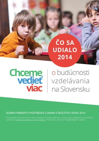 ČO SA
UDIALO
2014
Súhrn vybraných postrehov z diania v školstve v roku 2014
Počas celého roka 2014 sme v rámci kampane Chceme vedieť viac o budúcnosti vzdelávania na Slovensku
zverejňovali týždenné prehľady o dianí v školstve. Prečítajte si súhrn tých najdôležitejších udalostí.
 