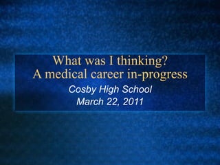 What was I thinking? A medical career in-progress Cosby High School March 22, 2011 
