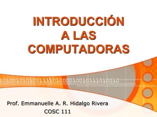 INTRODUCCIÓN A LAS COMPUTADORAS Prof. Emmanuelle A. R. Hidalgo Rivera COSC 111 