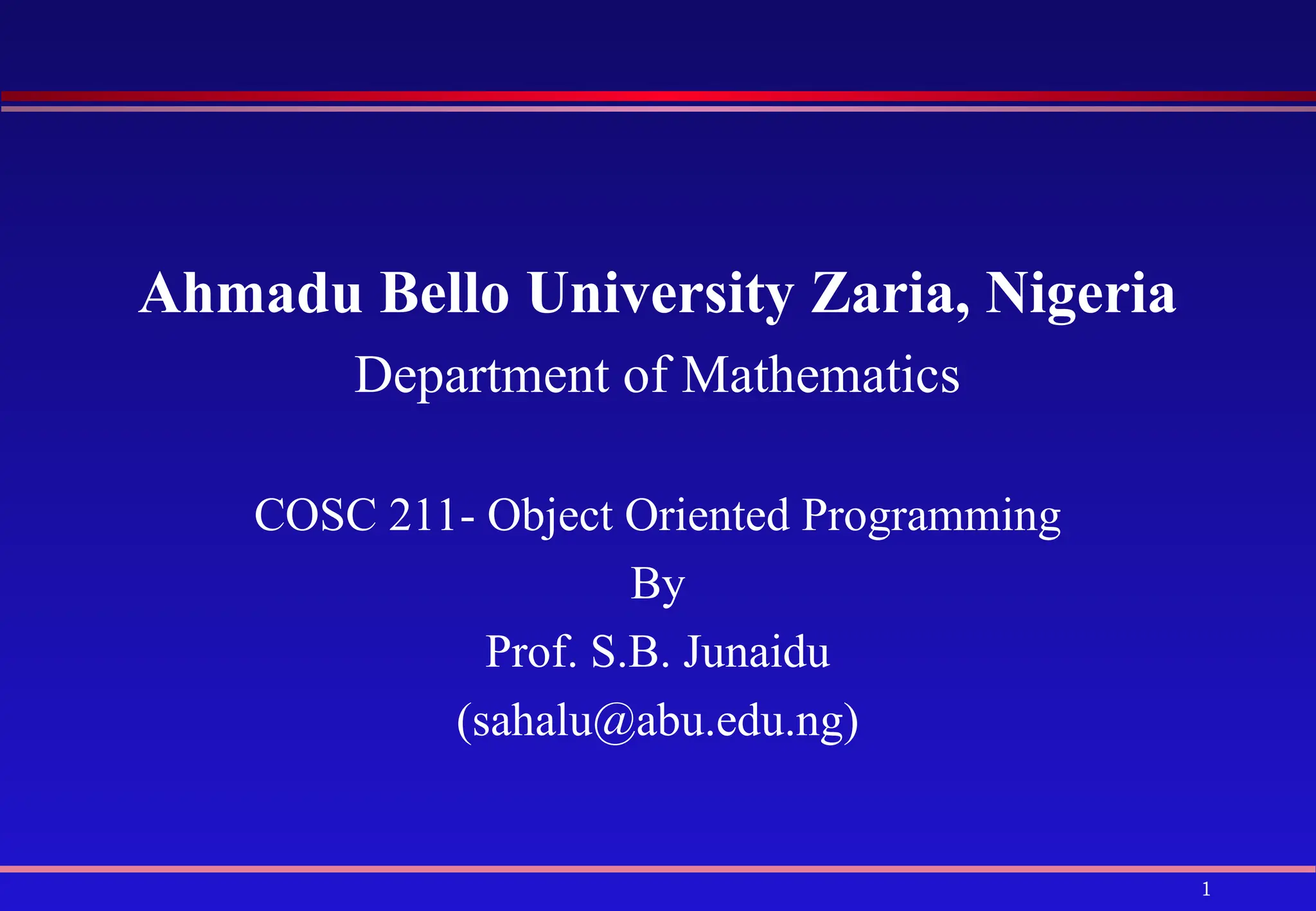1
Ahmadu Bello University Zaria, Nigeria
Department of Mathematics
COSC 211- Object Oriented Programming
By
Prof. S.B. Junaidu
(sahalu@abu.edu.ng)
 