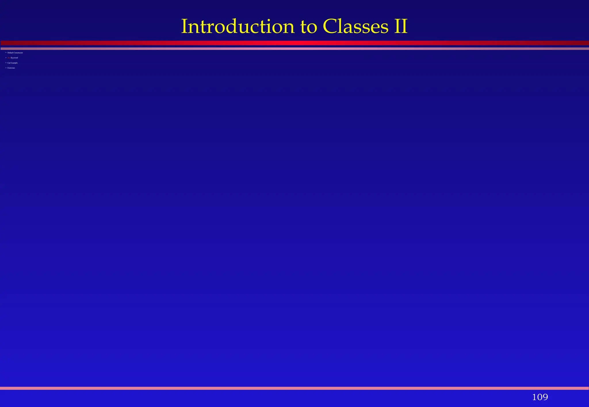 109
Introduction to Classes II
 Default Constructor
 this Keyword
 Car Example
 Exercises
 