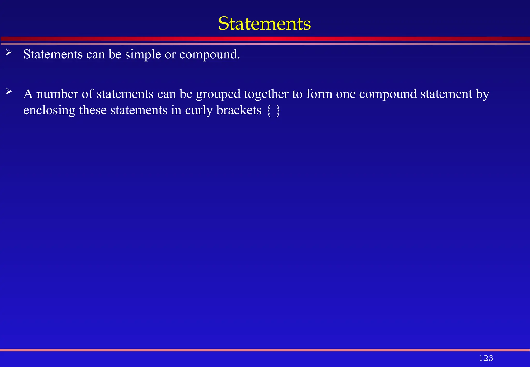 123
Statements
 Statements can be simple or compound.
 A number of statements can be grouped together to form one compound statement by
enclosing these statements in curly brackets { }
 