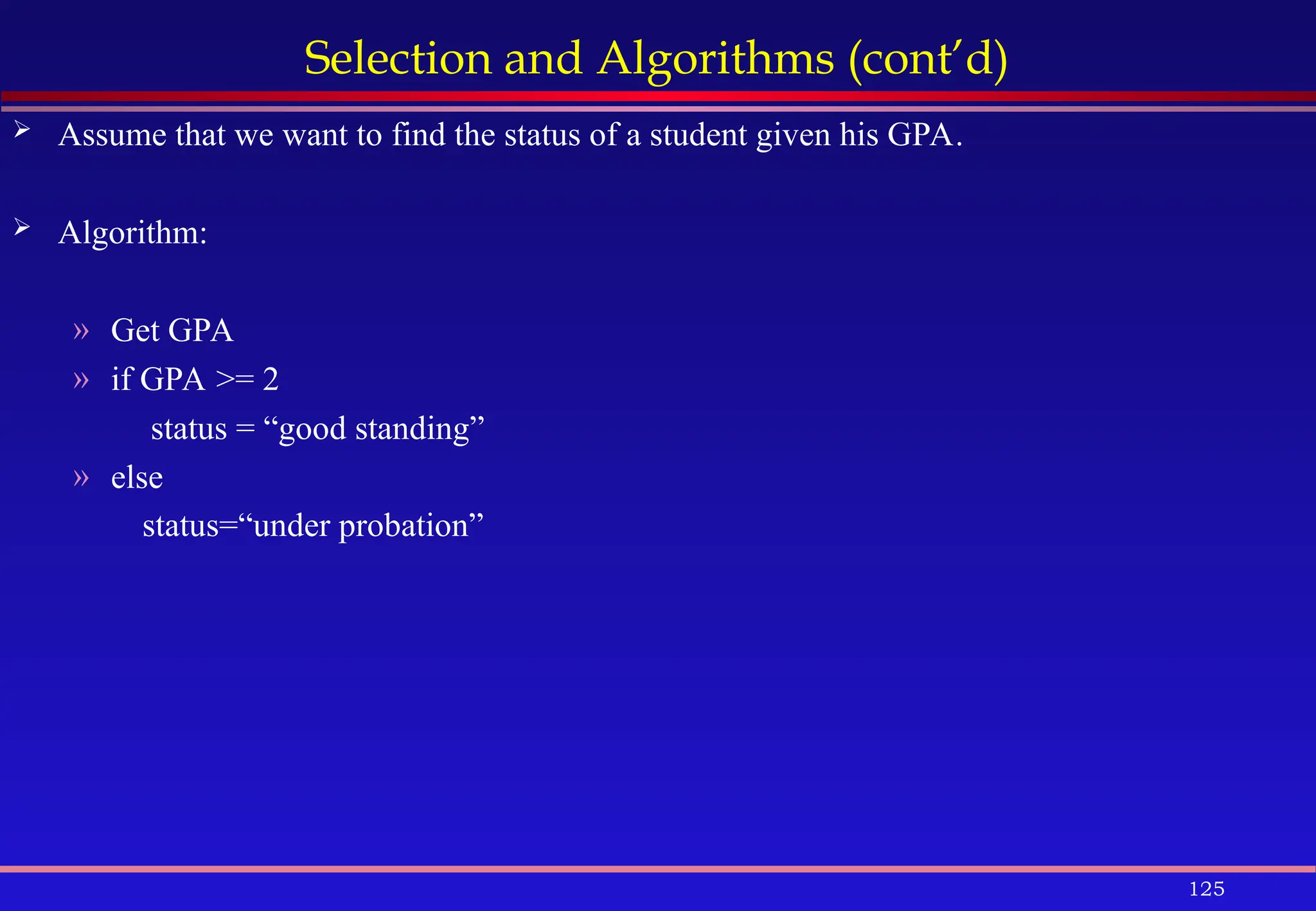 125
Selection and Algorithms (cont’d)
 Assume that we want to find the status of a student given his GPA.
 Algorithm:
» Get GPA
» if GPA >= 2
status = “good standing”
» else
status=“under probation”
 