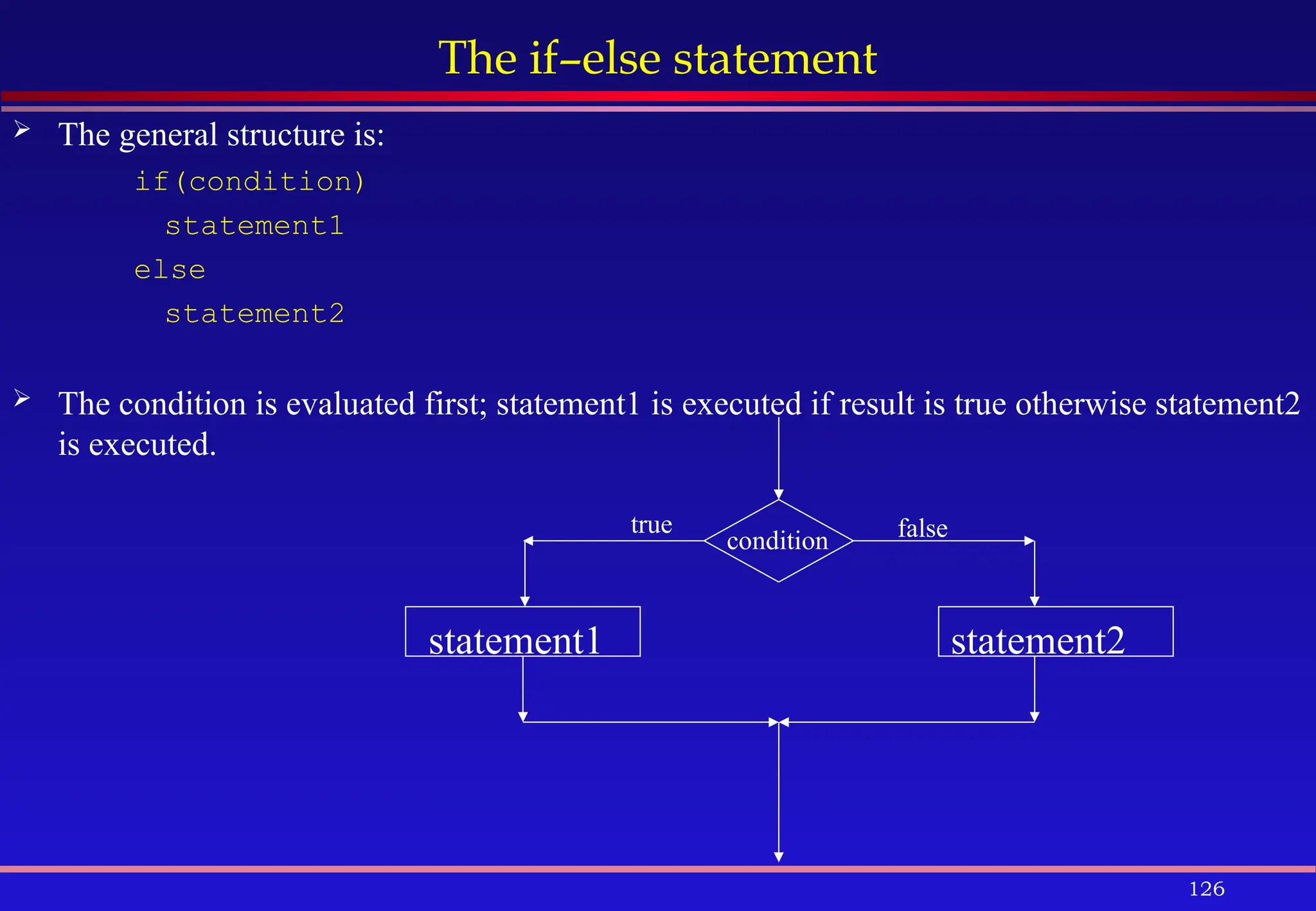 126
The if–else statement
 The general structure is:
if(condition)
statement1
else
statement2
 The condition is evaluated first; statement1 is executed if result is true otherwise statement2
is executed.
condition
statement1 statement2
true false
 