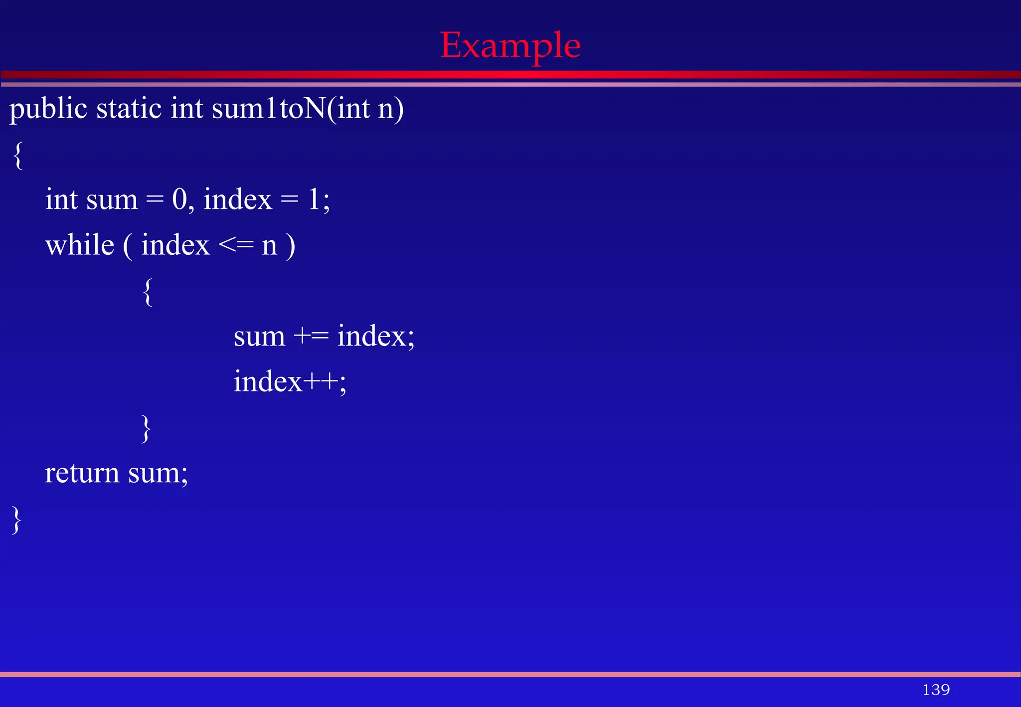 139
Example
public static int sum1toN(int n)
{
int sum = 0, index = 1;
while ( index <= n )
{
sum += index;
index++;
}
return sum;
}
 