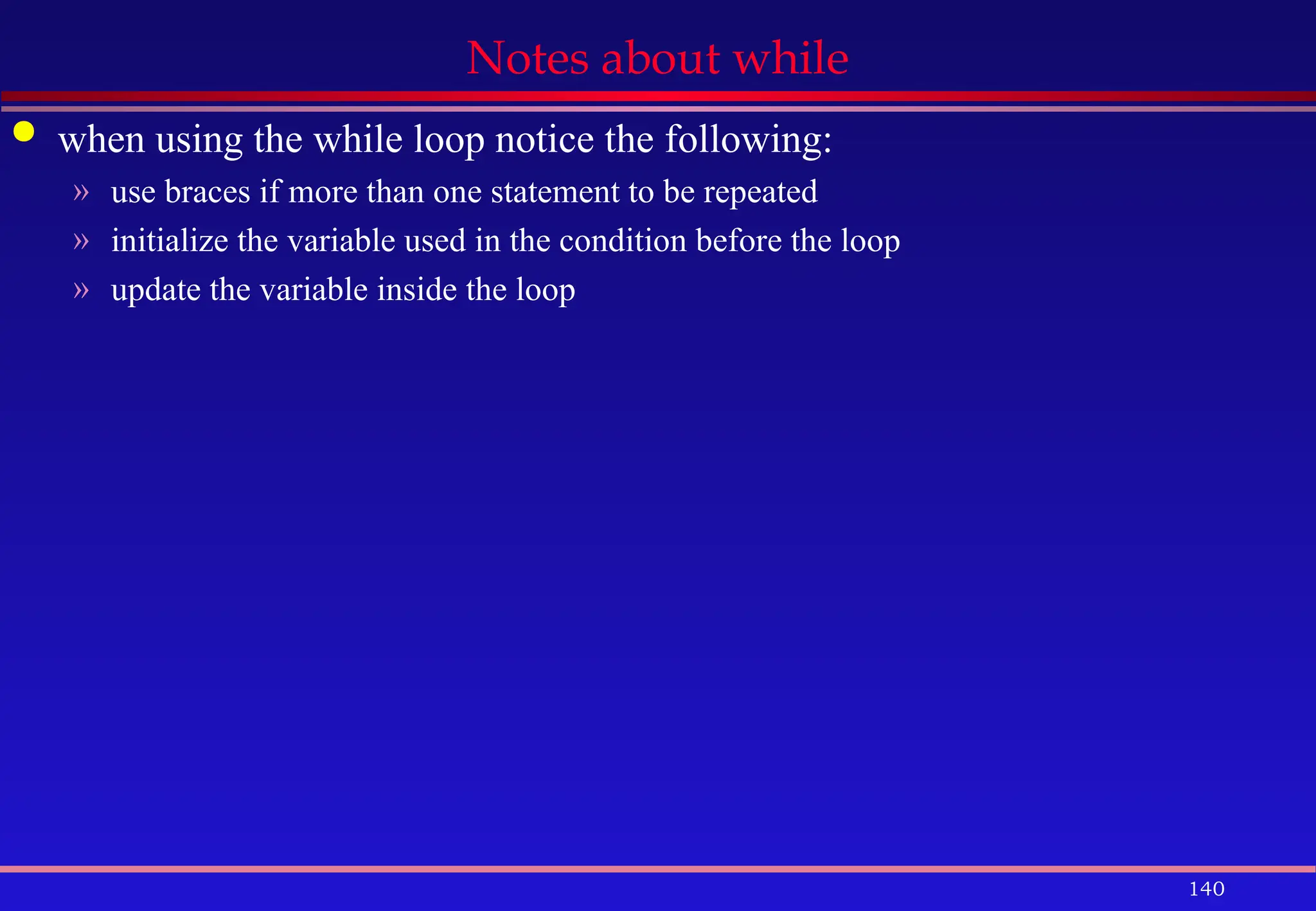 140
Notes about while
 when using the while loop notice the following:
» use braces if more than one statement to be repeated
» initialize the variable used in the condition before the loop
» update the variable inside the loop
 