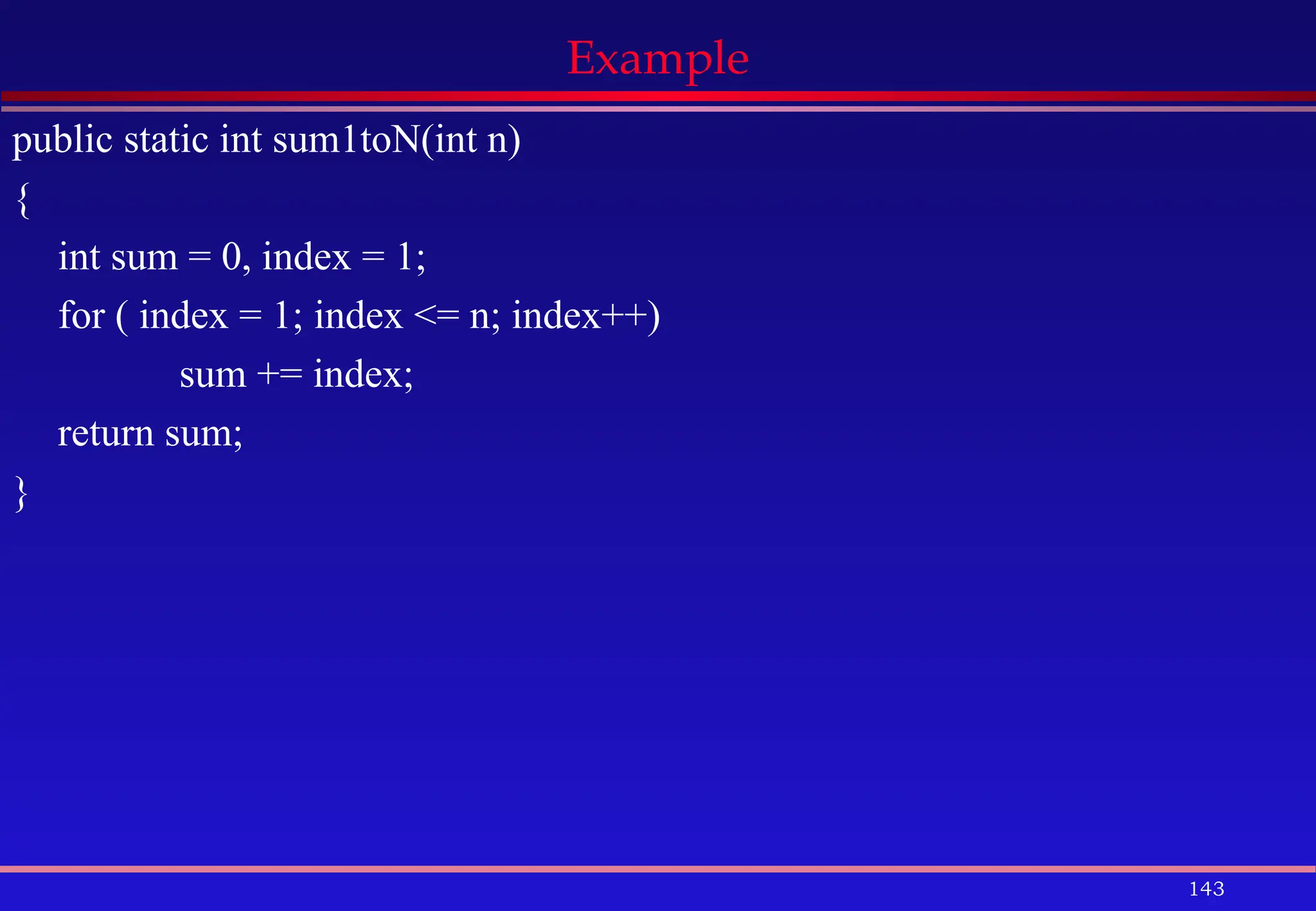 143
Example
public static int sum1toN(int n)
{
int sum = 0, index = 1;
for ( index = 1; index <= n; index++)
sum += index;
return sum;
}
 