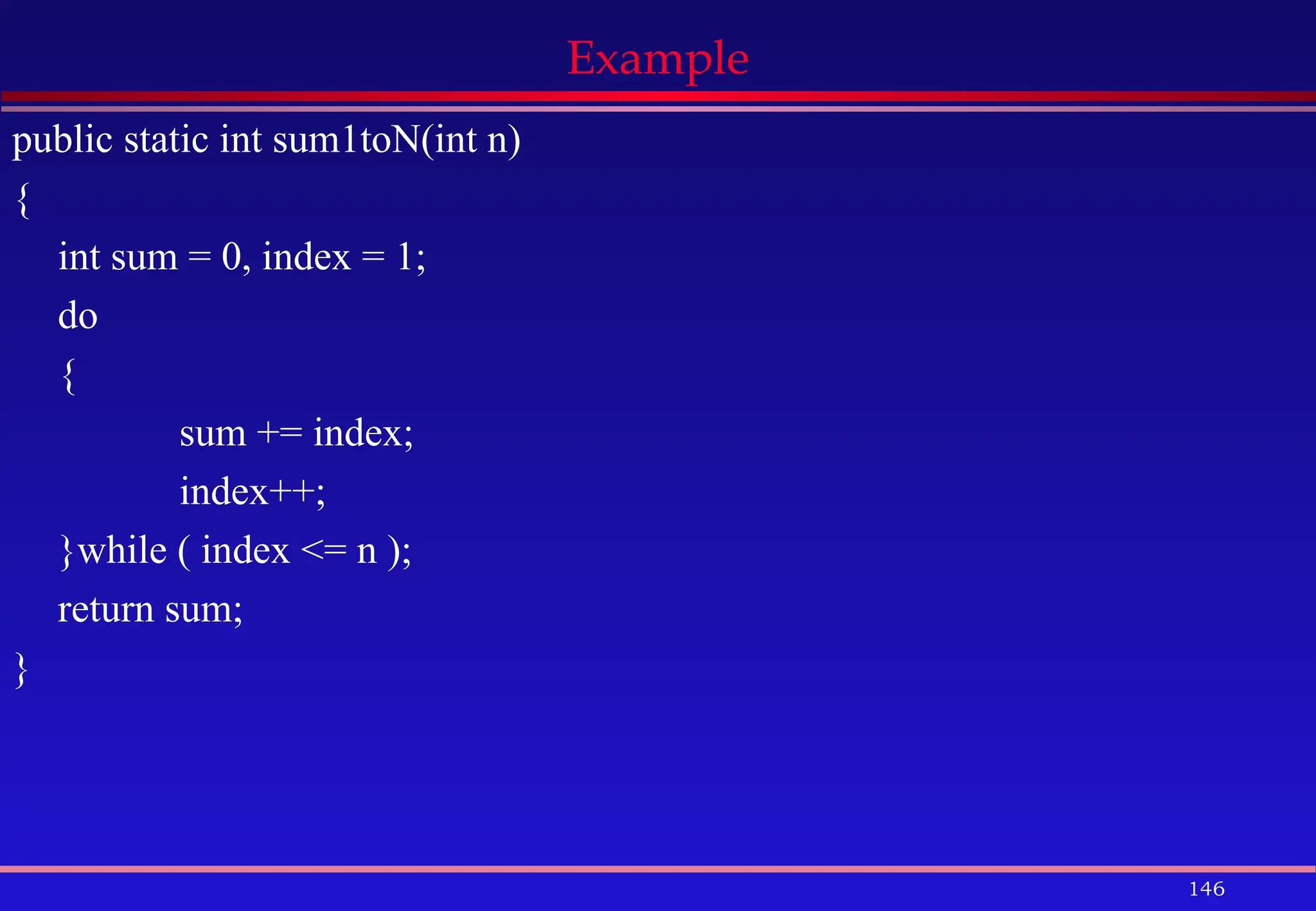 146
Example
public static int sum1toN(int n)
{
int sum = 0, index = 1;
do
{
sum += index;
index++;
}while ( index <= n );
return sum;
}
 