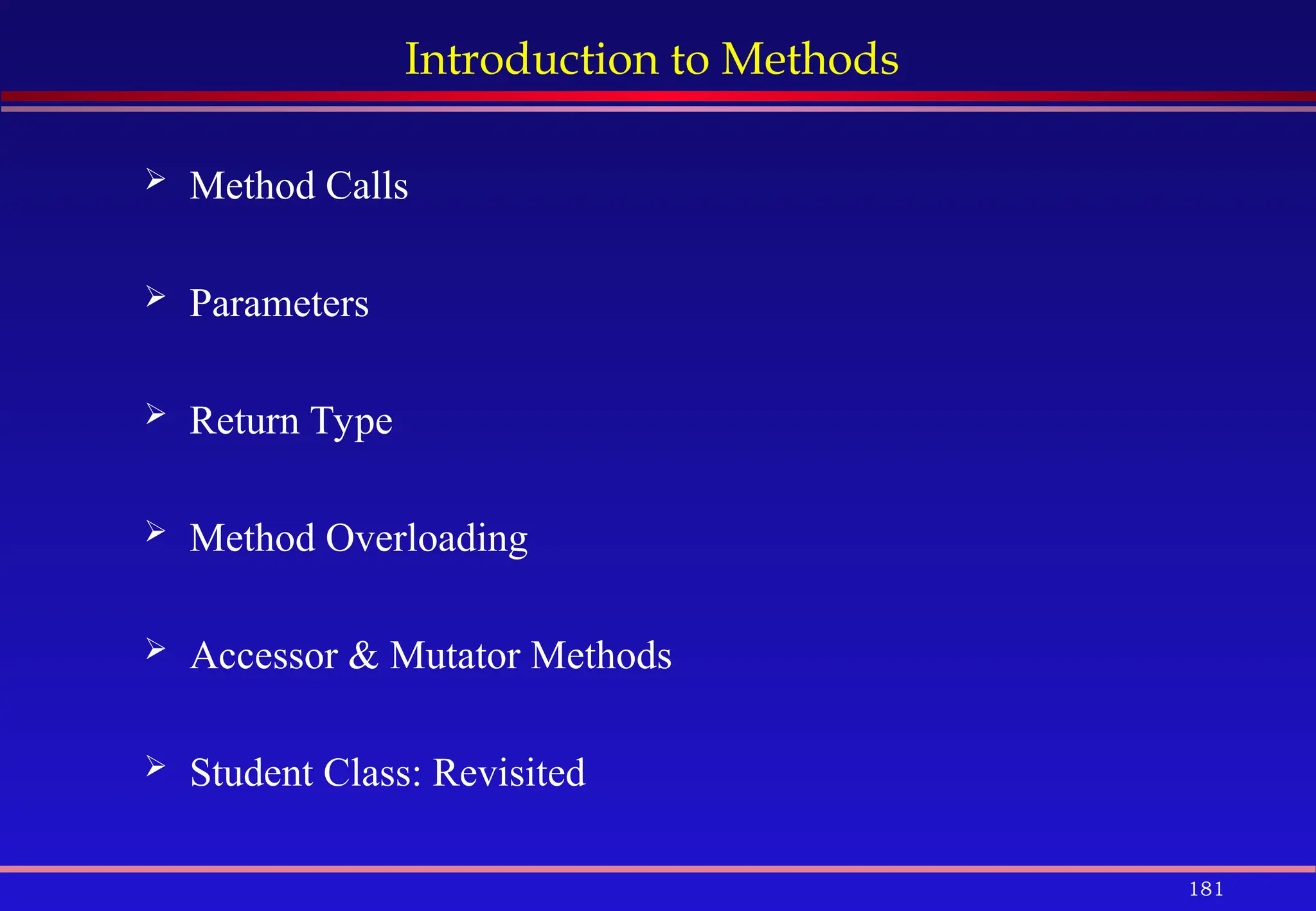 181
Introduction to Methods
 Method Calls
 Parameters
 Return Type
 Method Overloading
 Accessor & Mutator Methods
 Student Class: Revisited
 
