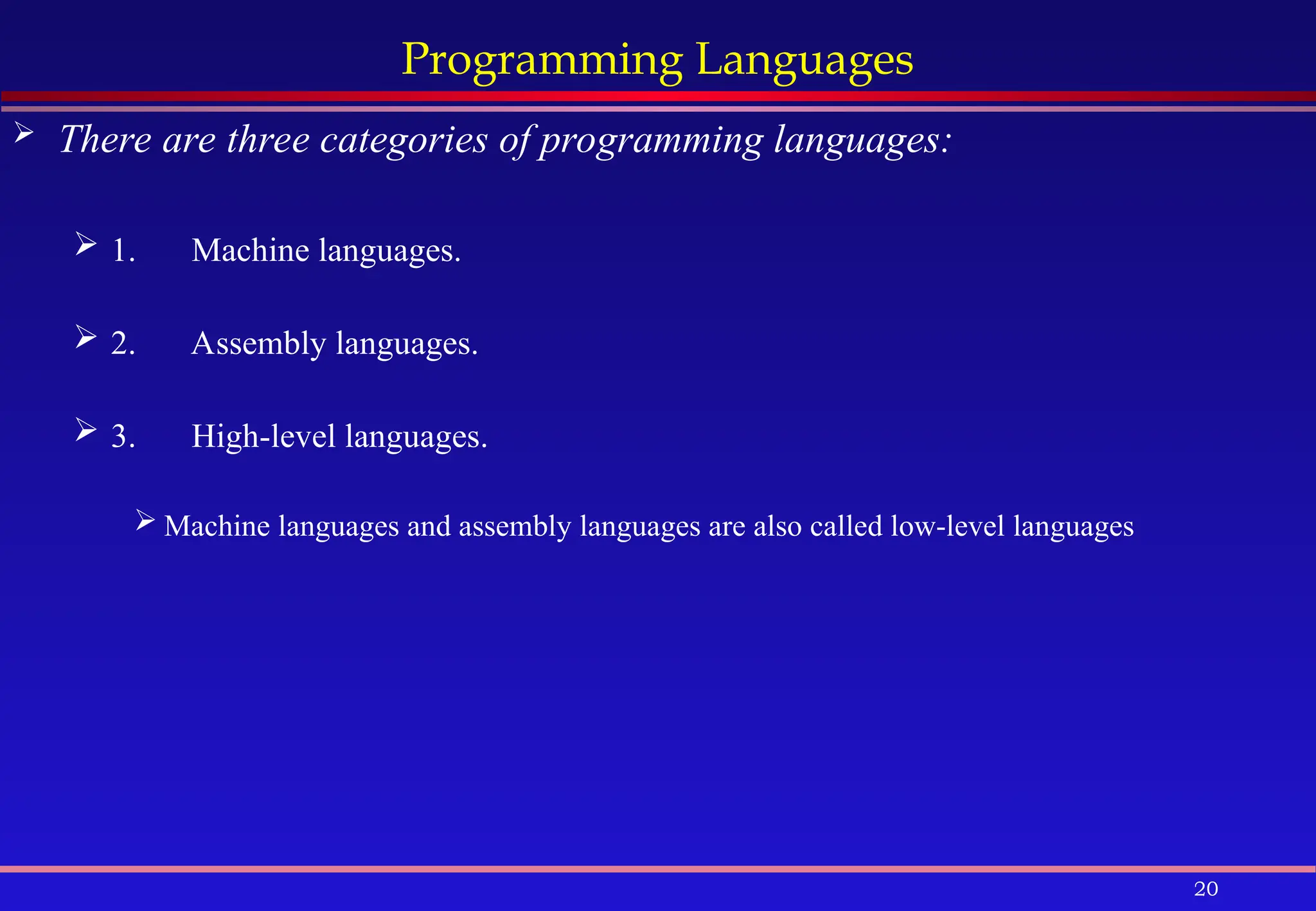 20
Programming Languages
 There are three categories of programming languages:
 1. Machine languages.
 2. Assembly languages.
 3. High-level languages.
 Machine languages and assembly languages are also called low-level languages
 