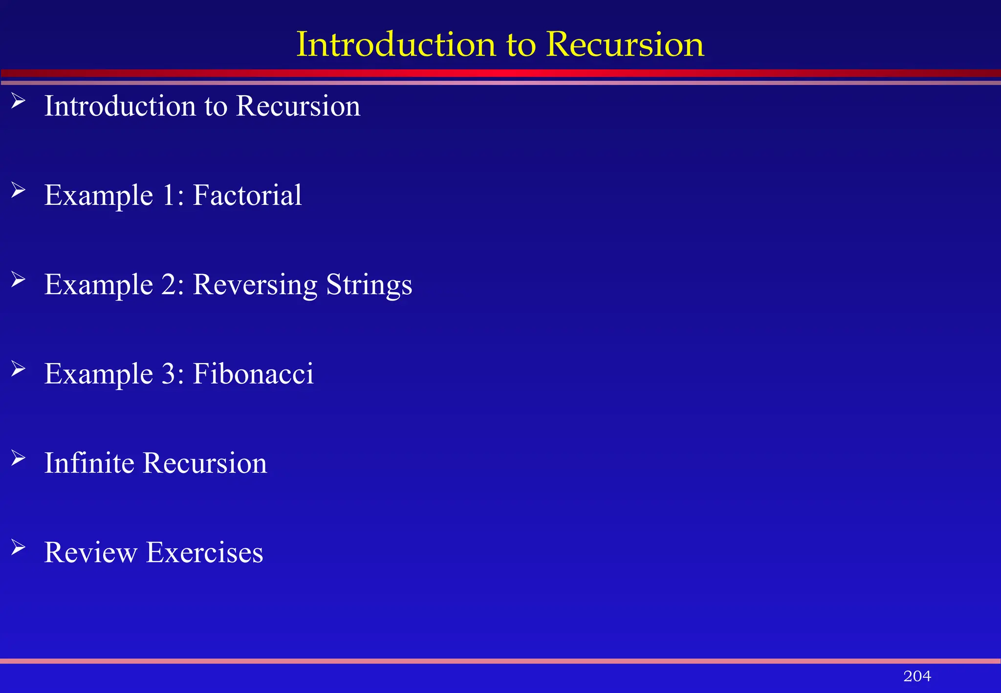 204
Introduction to Recursion
 Introduction to Recursion
 Example 1: Factorial
 Example 2: Reversing Strings
 Example 3: Fibonacci
 Infinite Recursion
 Review Exercises
 