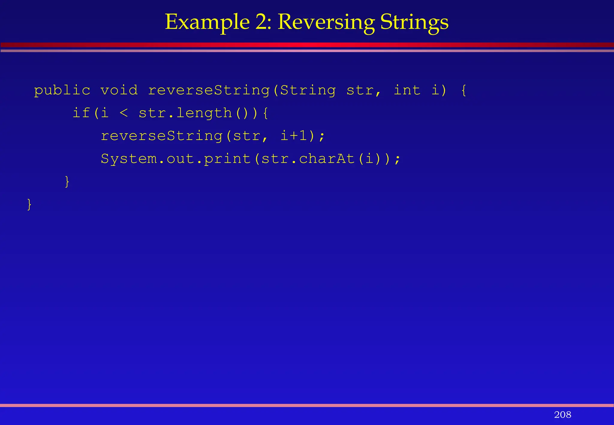 208
Example 2: Reversing Strings
public void reverseString(String str, int i) {
if(i < str.length()){
reverseString(str, i+1);
System.out.print(str.charAt(i));
}
}
 