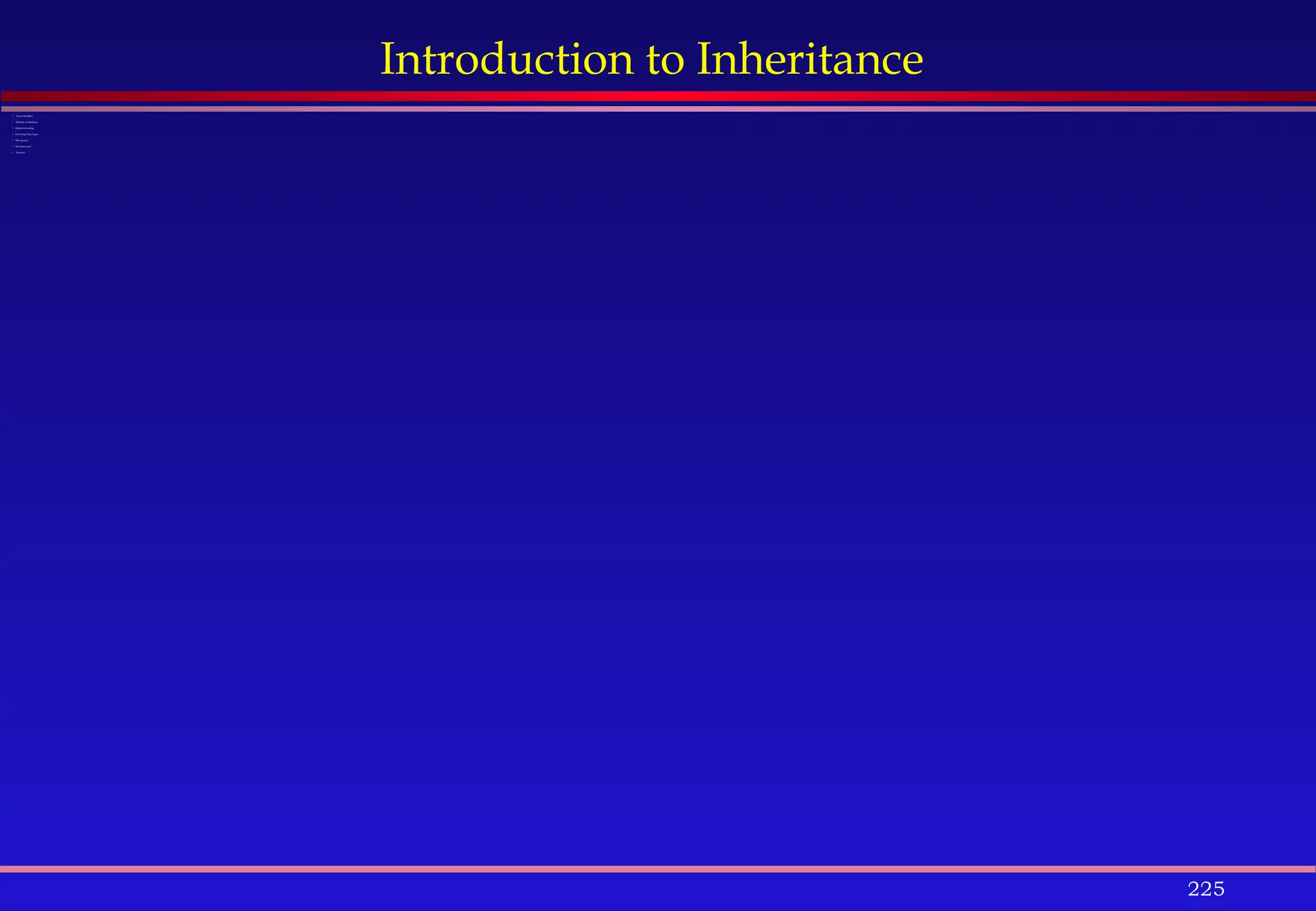 225
Introduction to Inheritance
 Access Modifiers
 Methods in Subclasses
 Method Overriding
 Converting Class Types
 Why up-cast?
 Why down-cast?
 Exercises
 