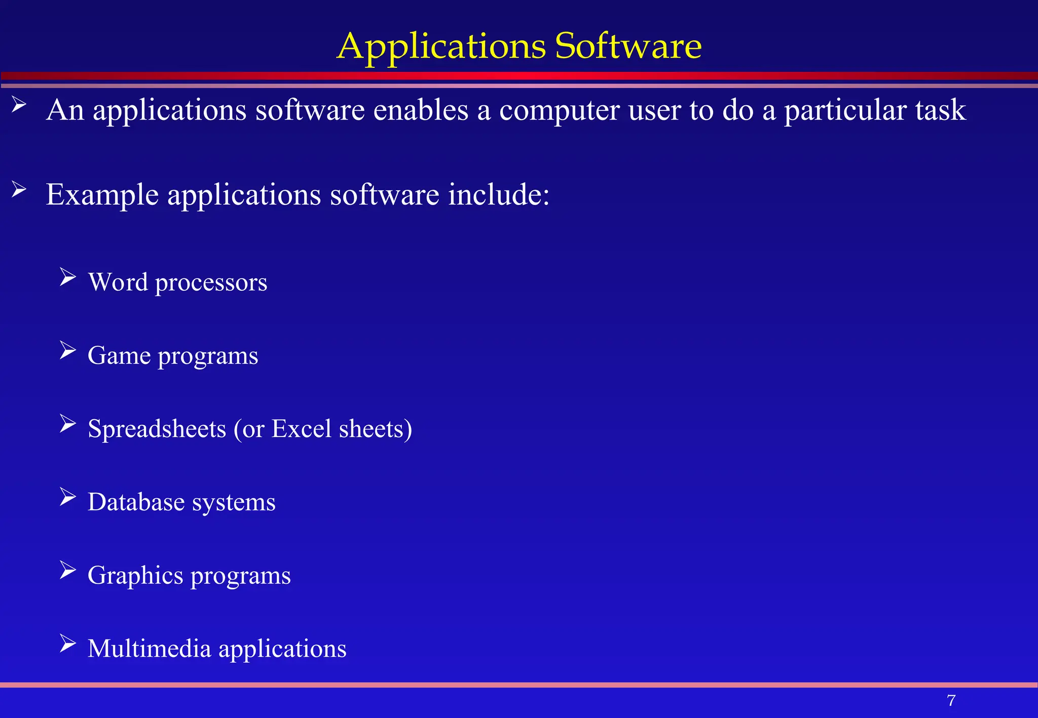 7
Applications Software
 An applications software enables a computer user to do a particular task
 Example applications software include:
 Word processors
 Game programs
 Spreadsheets (or Excel sheets)
 Database systems
 Graphics programs
 Multimedia applications
 