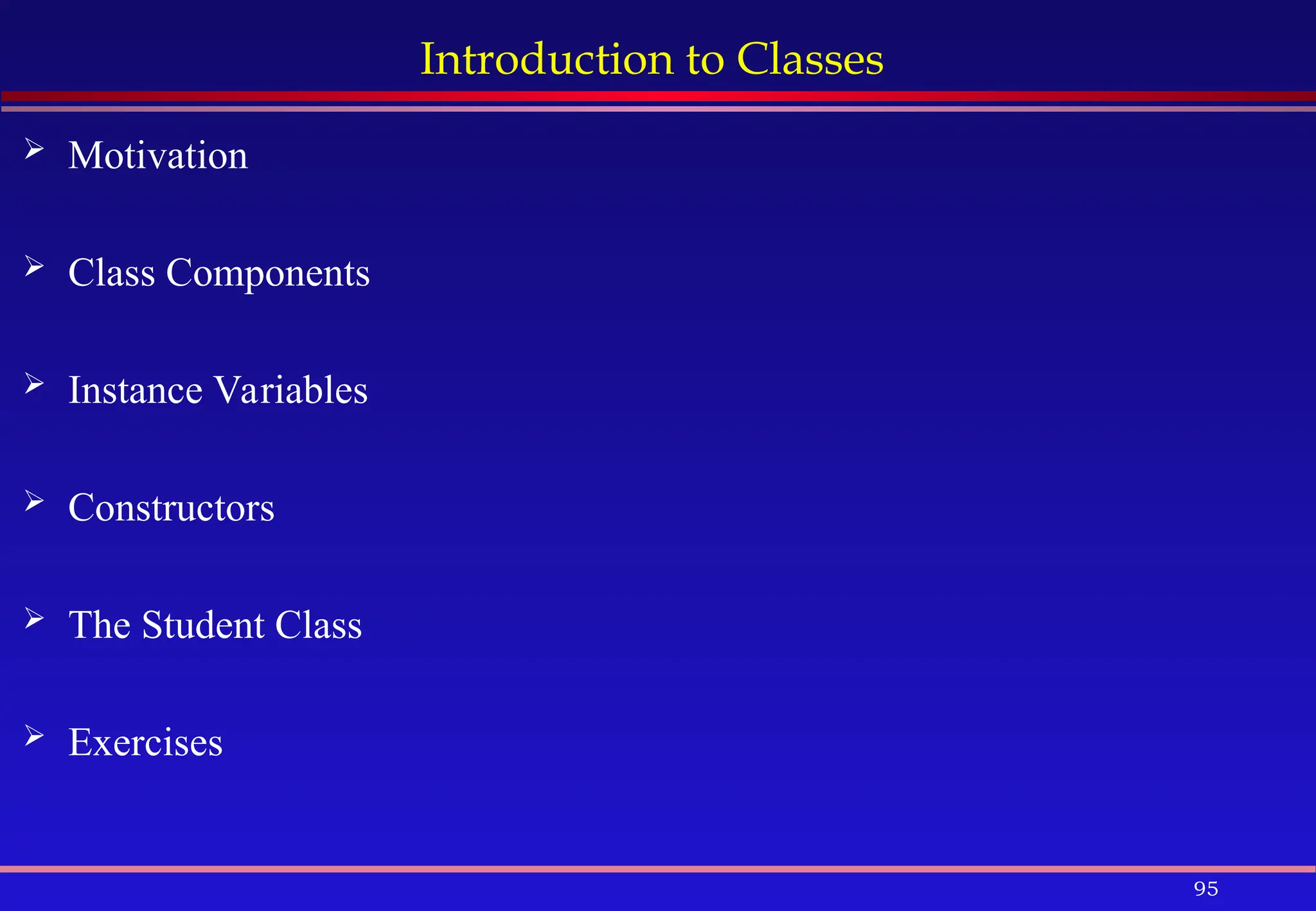 95
Introduction to Classes
 Motivation
 Class Components
 Instance Variables
 Constructors
 The Student Class
 Exercises
 