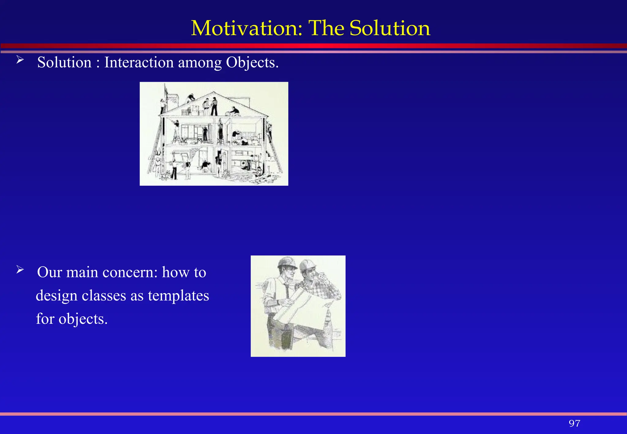 97
Motivation: The Solution
 Solution : Interaction among Objects.
 Our main concern: how to
design classes as templates
for objects.
 