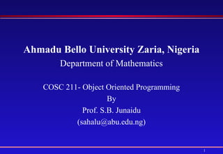 1
Ahmadu Bello University Zaria, Nigeria
Department of Mathematics
COSC 211- Object Oriented Programming
By
Prof. S.B. Junaidu
(sahalu@abu.edu.ng)
 