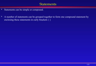 123
Statements
 Statements can be simple or compound.
 A number of statements can be grouped together to form one compound statement by
enclosing these statements in curly brackets { }
 