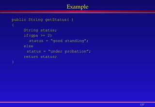 127
Example
public String getStatus( )
{
String status;
if(gpa >= 2)
status = “good standing”;
else
status = “under probation”;
return status;
}
 
