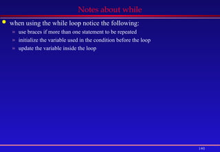 140
Notes about while
 when using the while loop notice the following:
» use braces if more than one statement to be repeated
» initialize the variable used in the condition before the loop
» update the variable inside the loop
 