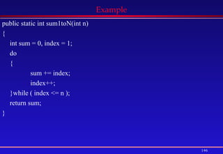 146
Example
public static int sum1toN(int n)
{
int sum = 0, index = 1;
do
{
sum += index;
index++;
}while ( index <= n );
return sum;
}
 