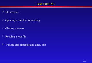 169
Text File I/O
 I/O streams
 Opening a text file for reading
 Closing a stream
 Reading a text file
 Writing and appending to a text file
 