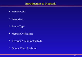 181
Introduction to Methods
 Method Calls
 Parameters
 Return Type
 Method Overloading
 Accessor & Mutator Methods
 Student Class: Revisited
 