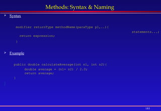 183
Methods: Syntax & Naming
 Syntax
modifier returnType methodName(paraType p1,..){
statements...;
return expression;
}
 Example
public double calculateAverage(int n1, int n2){
double average = (n1+ n2) / 2.0;
return average;
}
}
 