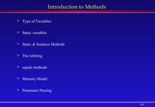 192
Introduction to Methods
 Type of Variables
 Static variables
 Static & Instance Methods
 The toString
 equals methods
 Memory Model
 Parameter Passing
 