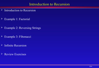 204
Introduction to Recursion
 Introduction to Recursion
 Example 1: Factorial
 Example 2: Reversing Strings
 Example 3: Fibonacci
 Infinite Recursion
 Review Exercises
 
