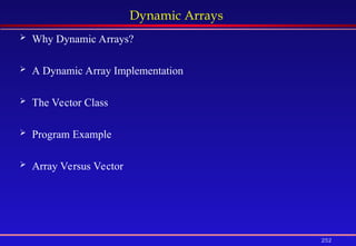 252
Dynamic Arrays
 Why Dynamic Arrays?
 A Dynamic Array Implementation
 The Vector Class
 Program Example
 Array Versus Vector
 