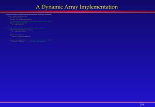 254
A Dynamic Array Implementation
 The following defines a class that works like array but whose size can grow dynamically:
public class DynamicArray{
private int[] b;
private int numberOfElements;
//Constructor: Creates an array with default size of 10
public DynamicArray(){
b = new int[10];
}
//Constructor: Creates an array with specified size
public DynamicArray(int size){
b = new int[size];
}
public int size(){
return numberOfElements;
}
public int capacity(){ // returns total number of cells
return b.length; // including unused ones
}
 