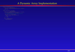 255
A Dynamic Array Implementation
public int getElement(int i){
if(i < 0 || i > numberOfElements – 1)
throw new IllegalArgumentException(“index out of Bounds”);
return b[i];
}
public void set(int i, int value){
if(i < 0 || i > numberOfElements)
throw new IllegalArgumentException(“index out of Bounds”);
if(i == numberOfElements && i == b.length){
// For efficiency purposes, double the array capacity
int[] newb = new int[2*b.length];
for(int k = 0; k < numberOfElements; k++)
newb[k] = b[k];
b = newb;
}
b[i] = value;
if(i == numberOfElements)
numberOfElements++;
}
}
 