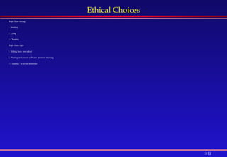 312
Ethical Choices
 Right from wrong
1. Stealing
2. Lying
3. Cheating
 Right from right
1. Hiding facts -not asked
2. Pirating unlicenced software- promote learning
3. Cheating - to avoid dismissal
 