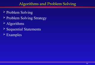 56
Algorithms and Problem Solving
 Problem Solving
 Problem Solving Strategy
 Algorithms
 Sequential Statements
 Examples
 