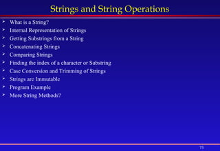 75
Strings and String Operations
 What is a String?
 Internal Representation of Strings
 Getting Substrings from a String
 Concatenating Strings
 Comparing Strings
 Finding the index of a character or Substring
 Case Conversion and Trimming of Strings
 Strings are Immutable
 Program Example
 More String Methods?
 