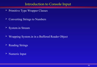 88
Introduction to Console Input
 Primitive Type Wrapper Classes
 Converting Strings to Numbers
 System.in Stream
 Wrapping System.in in a Buffered Reader Object
 Reading Strings
 Numeric Input
 
