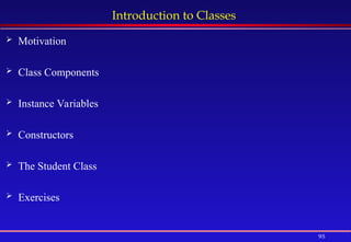 95
Introduction to Classes
 Motivation
 Class Components
 Instance Variables
 Constructors
 The Student Class
 Exercises
 
