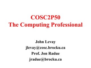 COSC2P50 The Computing Professional  John Levay [email_address] Prof. Jon Radue [email_address] 