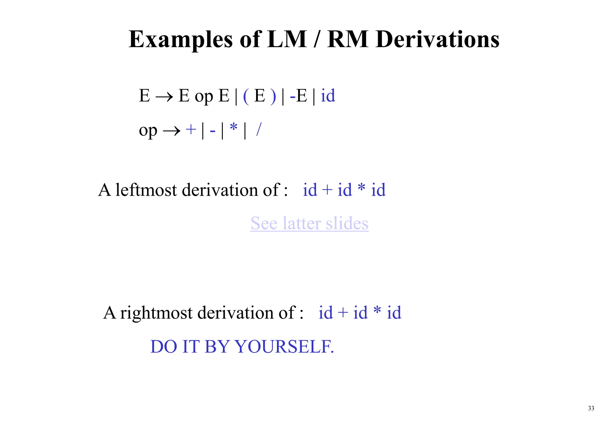 33
Examples of LM / RM Derivations
E  E op E | ( E ) | -E | id
op  + | - | * | /
A leftmost derivation of : id + id * id
A rightmost derivation of : id + id * id
DO IT BY YOURSELF.
See latter slides
 