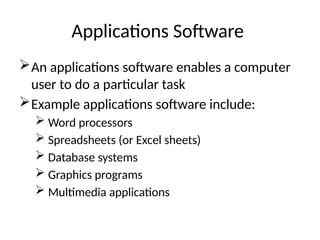 Applications Software
An applications software enables a computer
user to do a particular task
Example applications software include:
 Word processors
 Spreadsheets (or Excel sheets)
 Database systems
 Graphics programs
 Multimedia applications
 